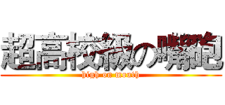 超高校級の嘴砲 (high on mouth)