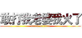 敢打我老婆我火了 (attack on titan)