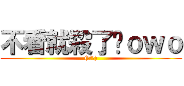 不看就殺了你ｏｗｏ ((腹黑笑))