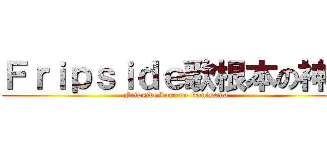 Ｆｒｉｐｓｉｄｅ歌根本の神に (Fripside kore no kamisama)