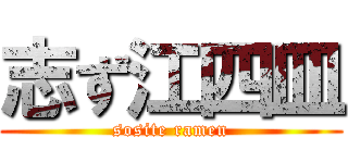 志ず江四皿 (sosite ramen)