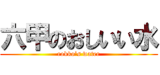 六甲のおしいい水 (rokko’s water)