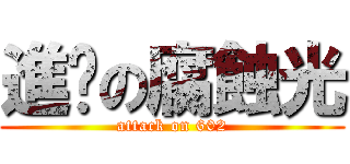 進擊の腐蝕光 (attack on 602)