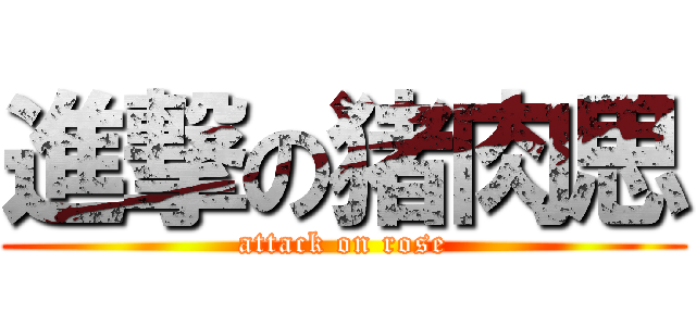 進撃の猪肉思 (attack on rose)