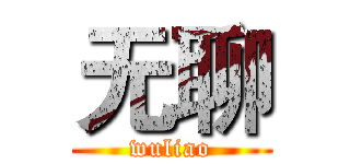 无聊 (wuliao)