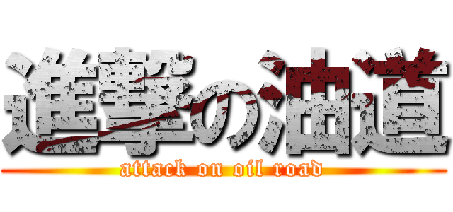 進撃の油道 (attack on oil road)