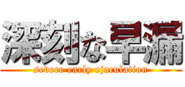 深刻な早漏 (severe early ejaculation)