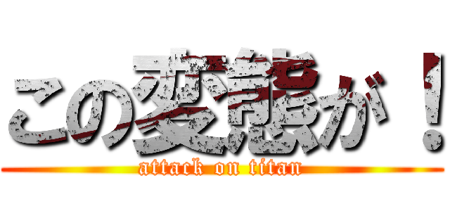 この変態が！ (attack on titan)
