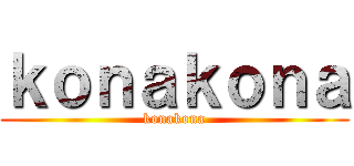 ｋｏｎａｋｏｎａ (konakona)