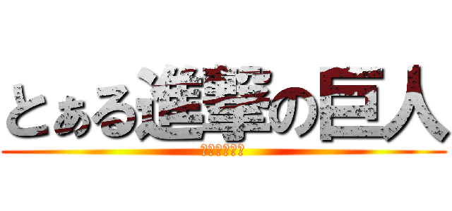 とぁる進撃の巨人 (しに急ぎ野郎)