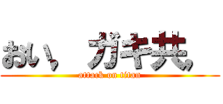 おい，ガキ共， (attack on titan)
