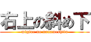 右上の斜め下 (migiue no nanameshita)