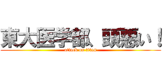 東大医学部、頭悪い！ (attack on titan)