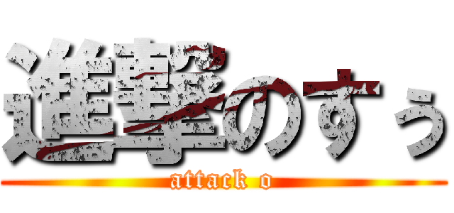 進撃のすぅ (attack o)