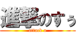 進撃のすぅ (attack o)