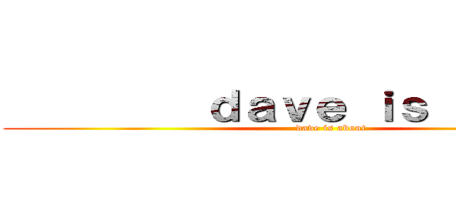          ｄａｖｅ ｉｓ ａｂｏｕｔ (            dave is about)