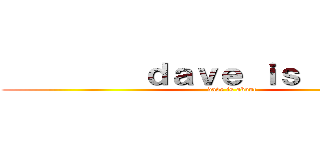          ｄａｖｅ ｉｓ ａｂｏｕｔ (            dave is about)