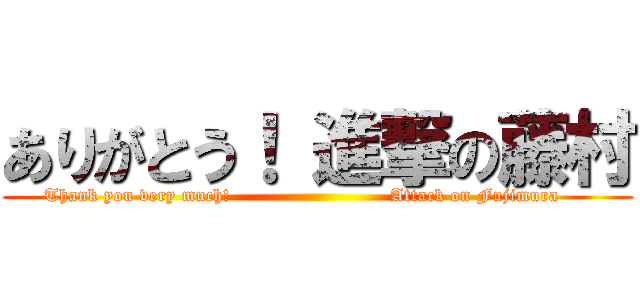 ありがとう！ 進撃の藤村 (Thank you very much!                          Attack on Fujimura     )