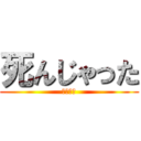 死んじゃった (あ～～あ)
