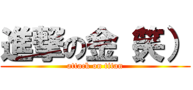 進撃の金（笑） (attack on titan)
