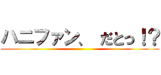ハニファン、 だとっ！？ ()