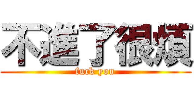 不進了很煩 (fuck you)