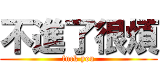 不進了很煩 (fuck you)