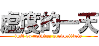 虚度的一天 (just do nothing productively)