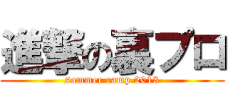 進撃の裏プロ (summer camp 2013)