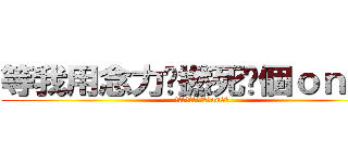 等我用念力屌撚死你個ｏｎ９仔 (等我用念力屌撚死你個on9仔)