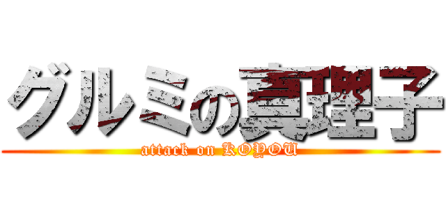 グルミの真理子 (attack on KOYOU)