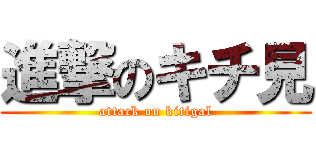 進撃のキチ見 (attack on kitigal)