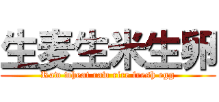 生麦生米生卵 (Raw wheat raw rice fresh egg)