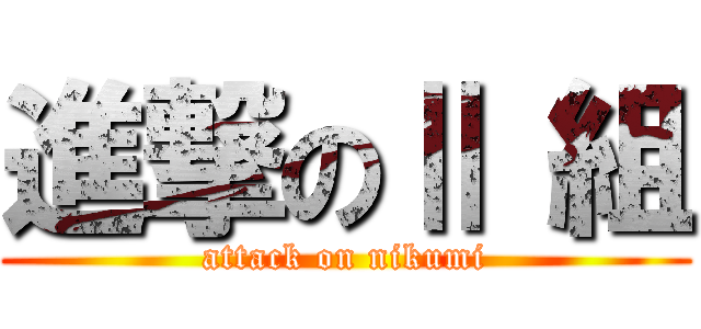 進撃のⅡ 組 (attack on nikumi)