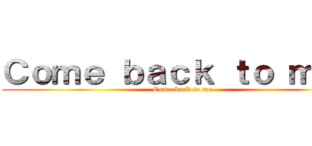 Ｃｏｍｅ ｂａｃｋ ｔｏ ｍｅ． (Come back to me.)