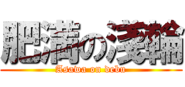 肥満の淺輪 (Asawa on debu)