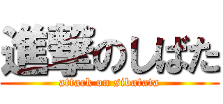 進撃のしばた (attack on sibatata)