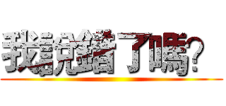 我說錯了嗎？ ()