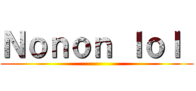 Ｎｏｎｏｎ ｌｏｌ  ()