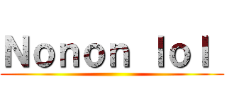 Ｎｏｎｏｎ ｌｏｌ  ()