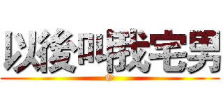 以後叫我宅男 (O)