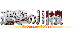 進撃の川根   (Kawane is kichigai)