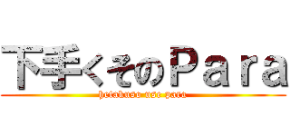 下手くそのＰａｒａ (hetakuso use para)