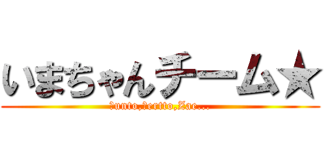 いまちゃんチーム★ (Ｋunto,Ｂertto,Zae...)