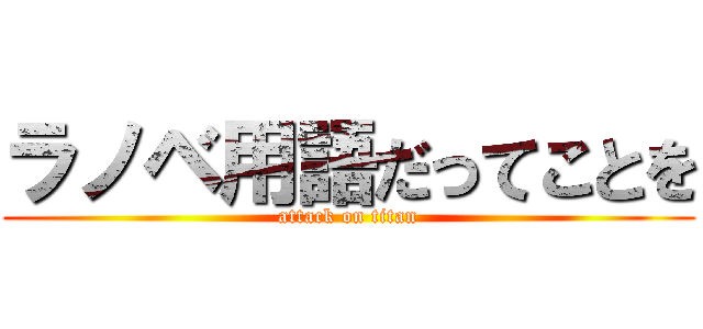 ラノベ用語だってことを (attack on titan)