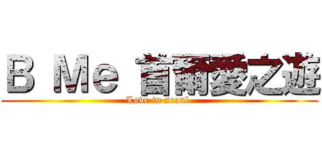 Ｂ Ｍｅ 首爾愛之遊 (Love in seoul )