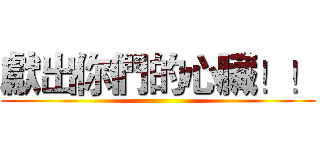獻出你們的心臟！！ ()