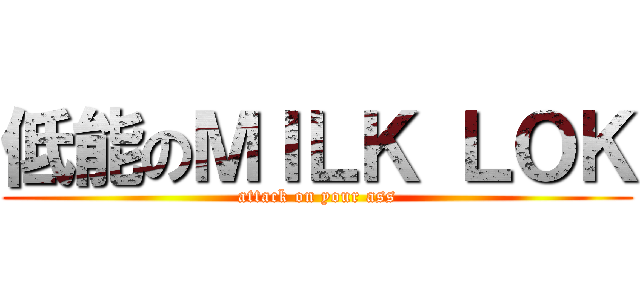 低能のＭＩＬＫ ＬＯＫ (attack on your ass)