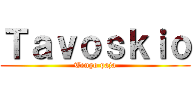 Ｔａｖｏｓｋｉｏ (Tengo paja)