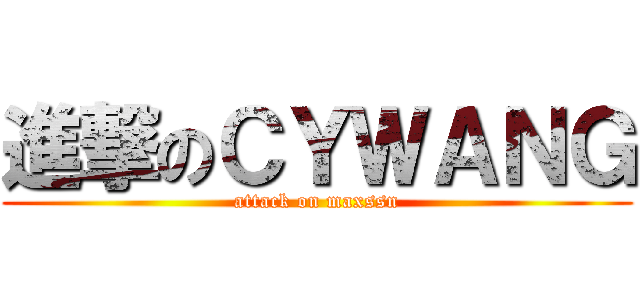 進撃のＣＹＷＡＮＧ (attack on maxssn)